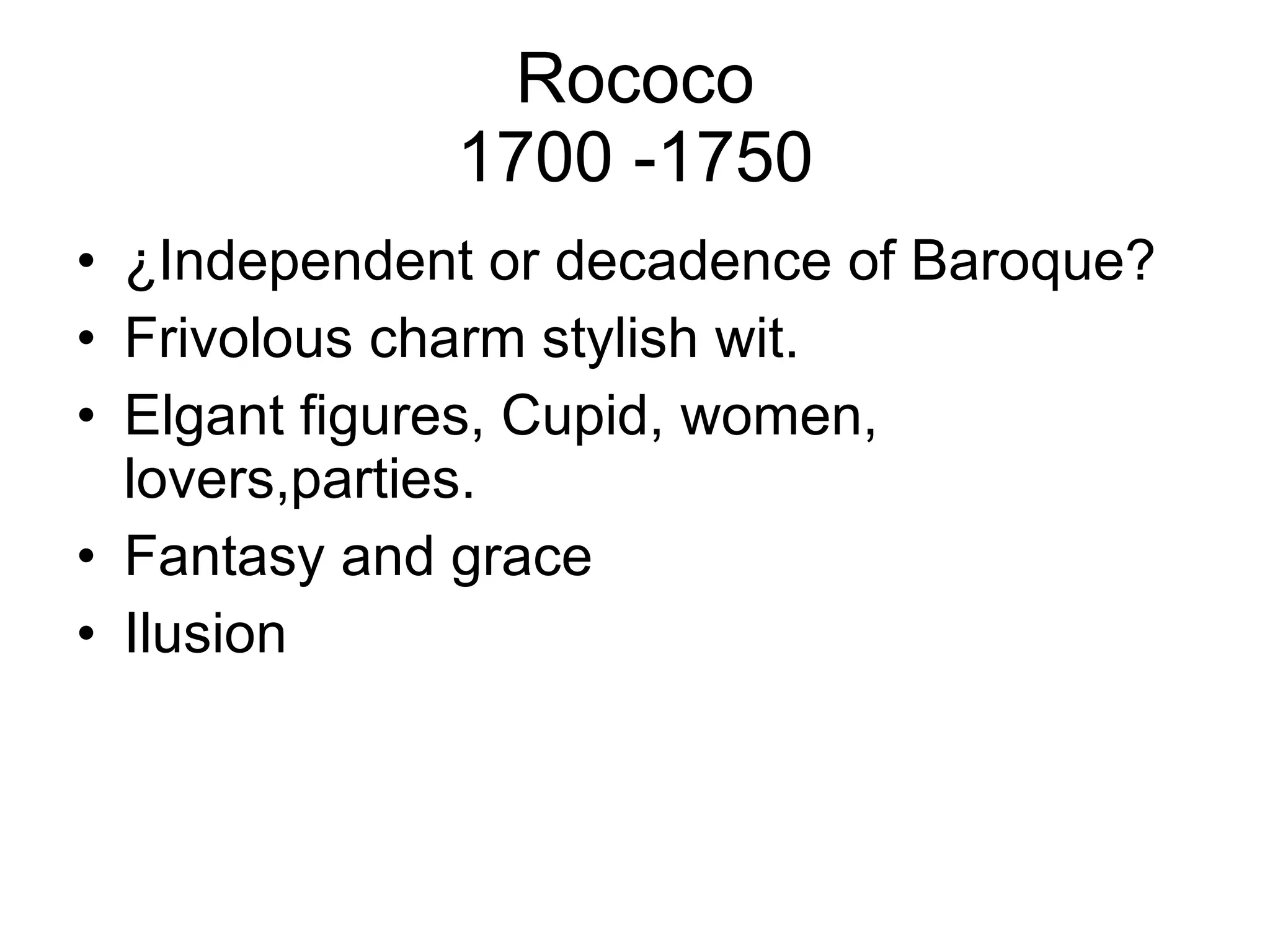 Rococo 1700 -1750 ¿Independent or decadence of Baroque? Frivolous charm stylish wit. Elgant figures, Cupid, women, lovers,parties. Fantasy and grace Ilusion 