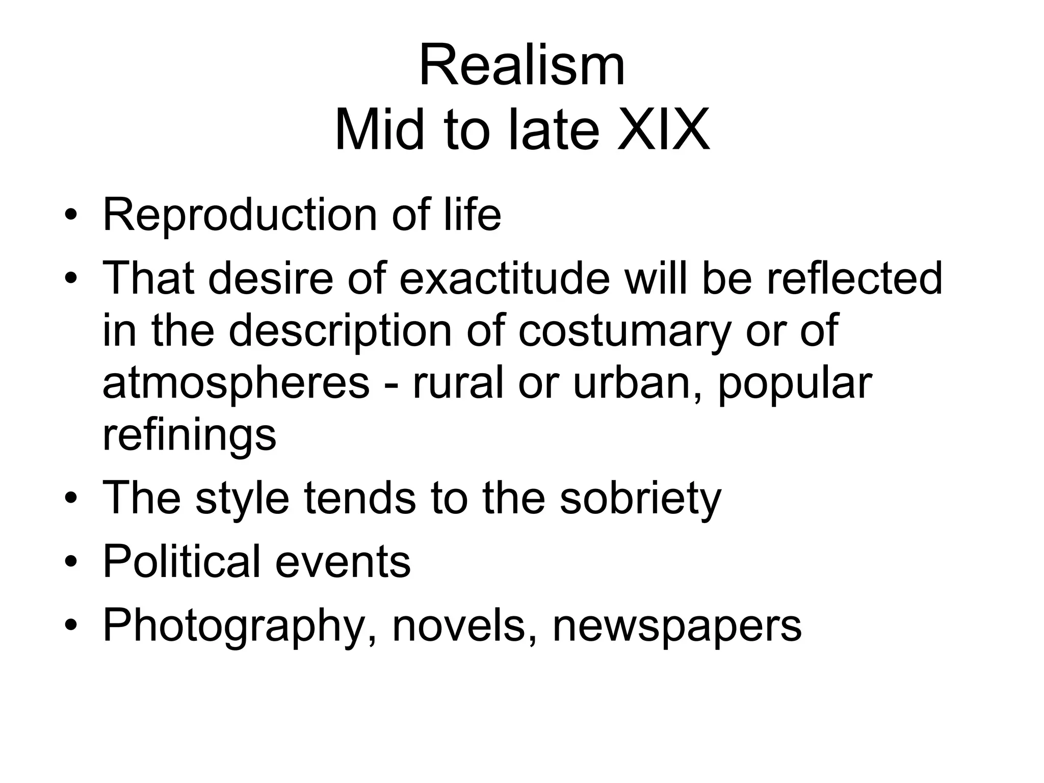 Realism Mid to late XIX Reproduction of life That desire of exactitude will be reflected in the description of costumary or of atmospheres - rural or urban, popular refinings  The style tends to the sobriety Political events Photography, novels, newspapers 