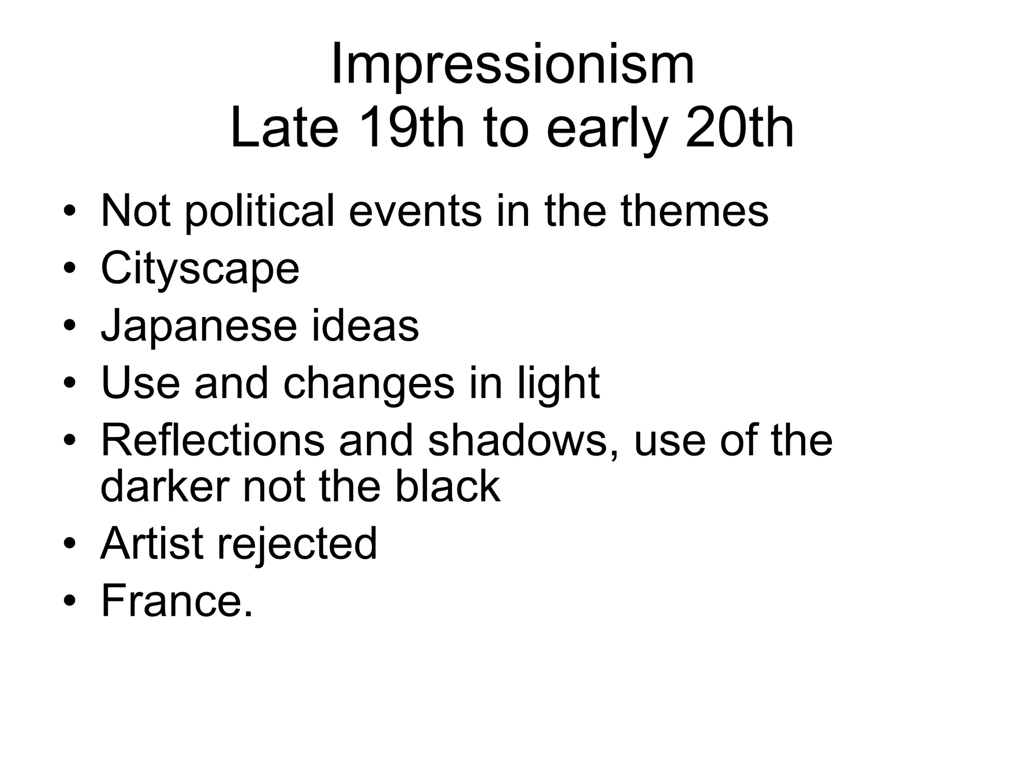 Impressionism Late 19th to early 20th Not political events in the themes Cityscape Japanese ideas Use and changes in light Reflections and shadows, use of the darker not the black Artist rejected France. 