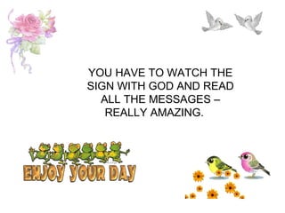 YOU HAVE TO WATCH THE SIGN WITH GOD AND READ ALL THE MESSAGES – REALLY AMAZING.     