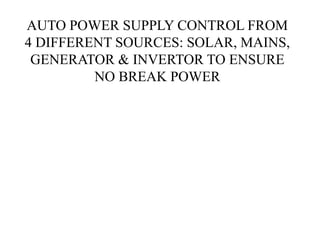 AUTO POWER SUPPLY CONTROL FROM
4 DIFFERENT SOURCES: SOLAR, MAINS,
GENERATOR & INVERTOR TO ENSURE
NO BREAK POWER
 