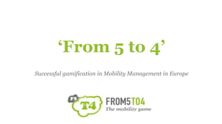 ‘From 5 to 4’
Successful gamification in Mobility Management in Europe
 