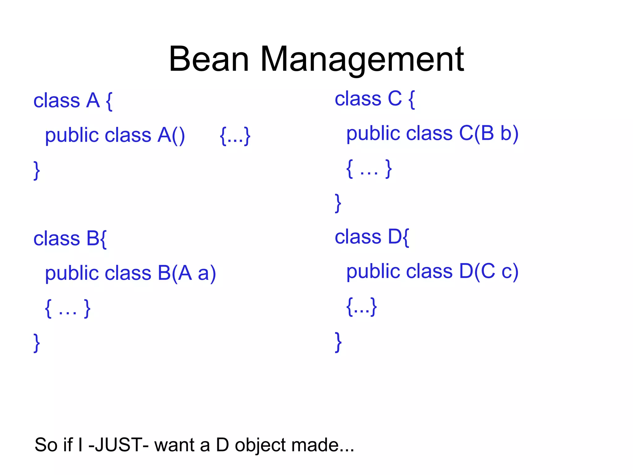 Bean Management
class A {
public class A() {...}
}
class B{
public class B(A a)
{ … }
}
class C {
public class C(B b)
{ … }
}
class D{
public class D(C c)
{...}
}
So if I -JUST- want a D object made...
 