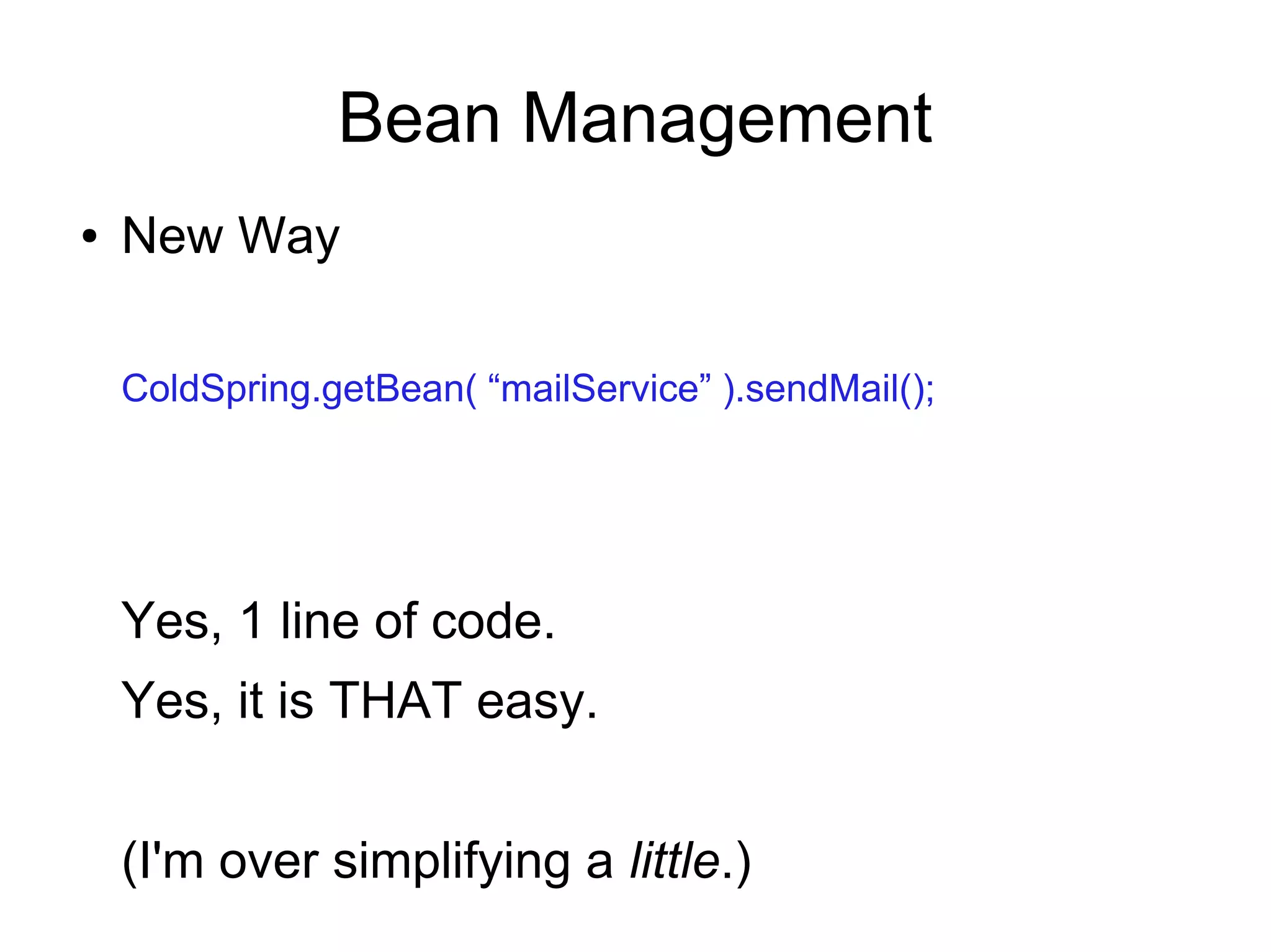 Bean Management
● New Way
ColdSpring.getBean( “mailService” ).sendMail();
Yes, 1 line of code.
Yes, it is THAT easy.
(I'm over simplifying a little.)
 