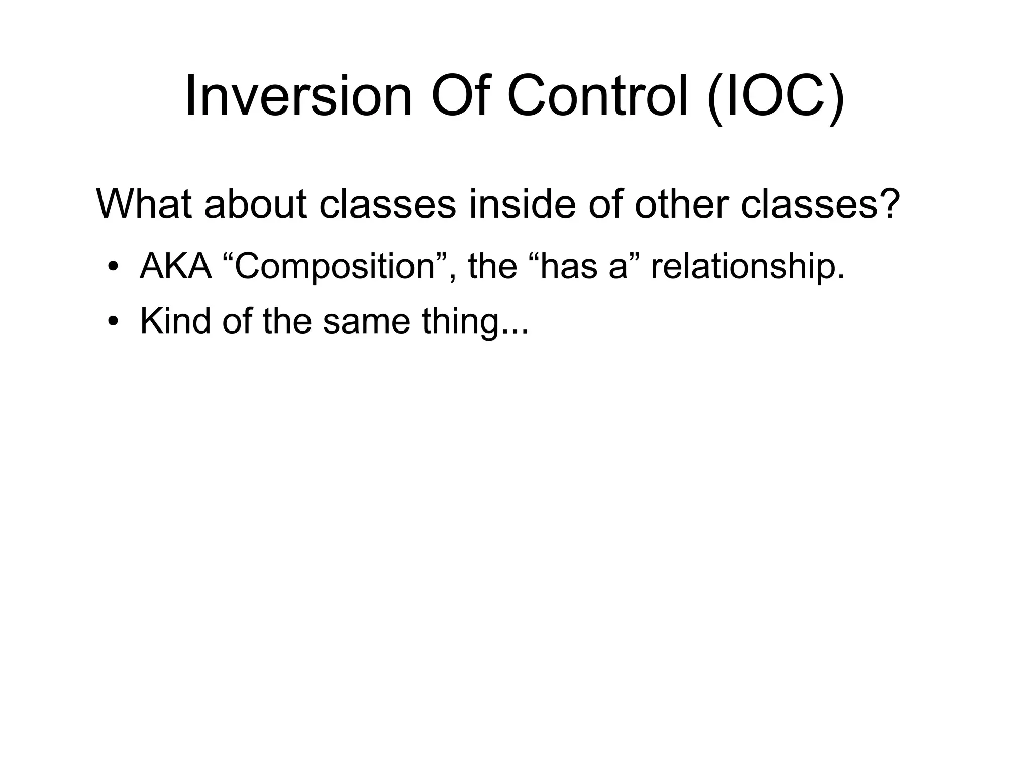 Inversion Of Control (IOC)
What about classes inside of other classes?
● AKA “Composition”, the “has a” relationship.
● Kind of the same thing...
 