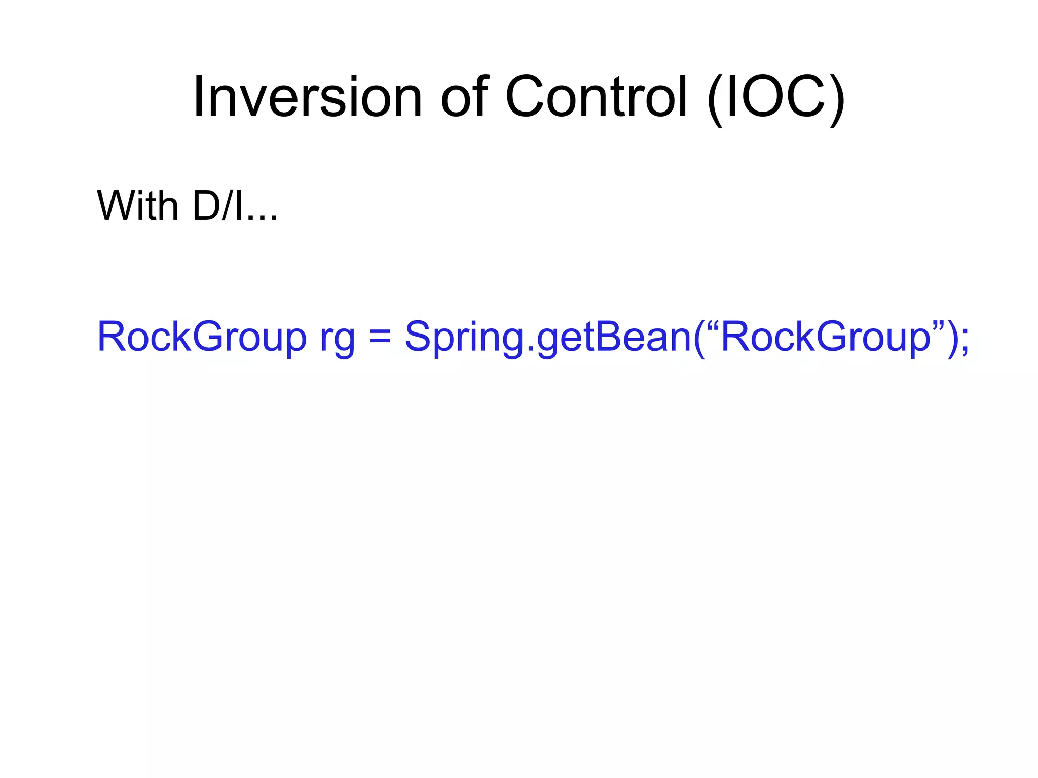 Inversion of Control (IOC)
With D/I...
RockGroup rg = Spring.getBean(“RockGroup”);
 