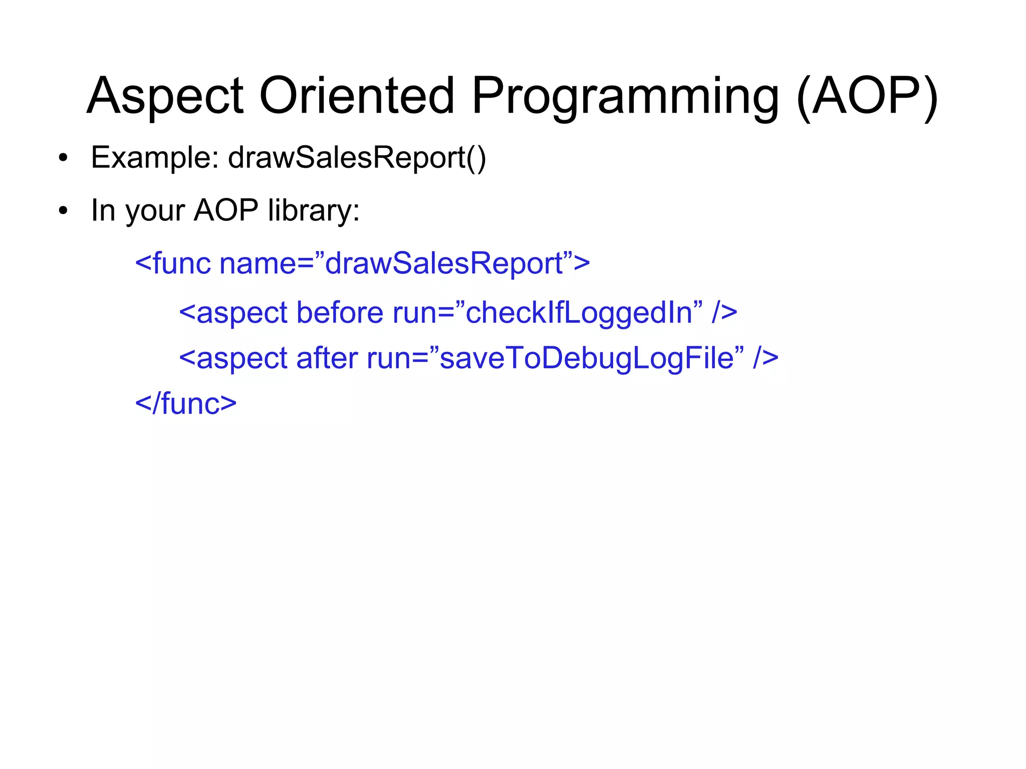Aspect Oriented Programming (AOP)
● Example: drawSalesReport()
● In your AOP library:
<func name=”drawSalesReport”>
<aspect before run=”checkIfLoggedIn” />
<aspect after run=”saveToDebugLogFile” />
</func>
 