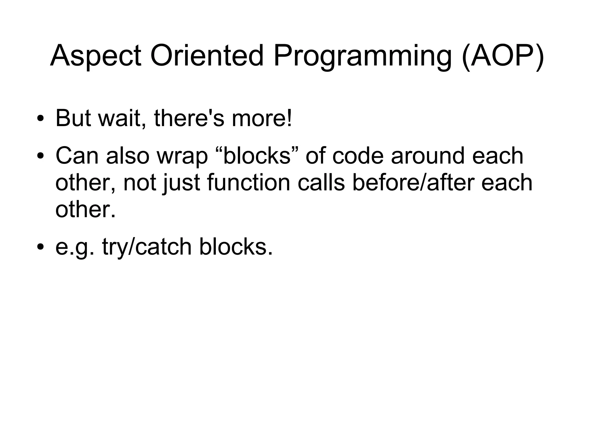 Aspect Oriented Programming (AOP)
● But wait, there's more!
● Can also wrap “blocks” of code around each
other, not just function calls before/after each
other.
● e.g. try/catch blocks.
 