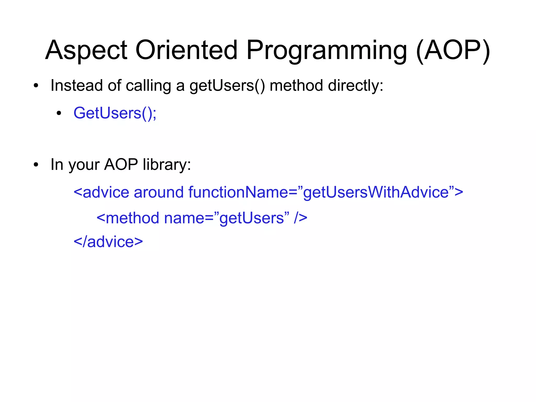 Aspect Oriented Programming (AOP)
● Instead of calling a getUsers() method directly:
● GetUsers();
● In your AOP library:
<advice around functionName=”getUsersWithAdvice”>
<method name=”getUsers” />
</advice>
 