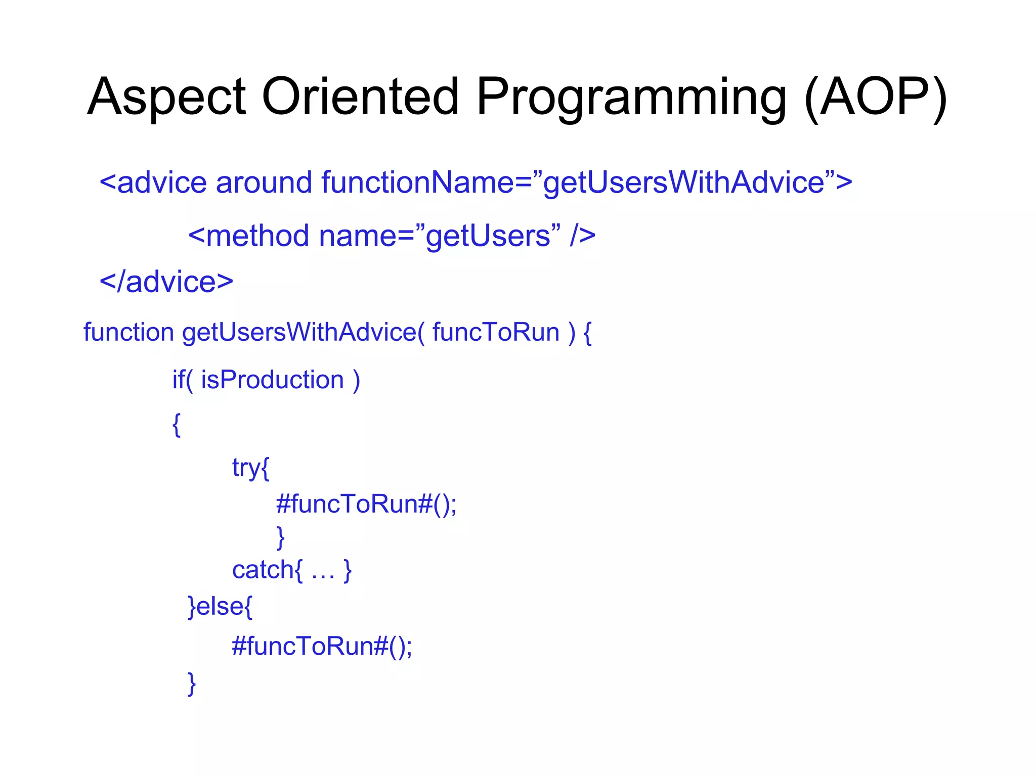 Aspect Oriented Programming (AOP)
<advice around functionName=”getUsersWithAdvice”>
<method name=”getUsers” />
</advice>
function getUsersWithAdvice( funcToRun ) {
if( isProduction )
{
try{
#funcToRun#();
}
catch{ … }
}else{
#funcToRun#();
}
 
