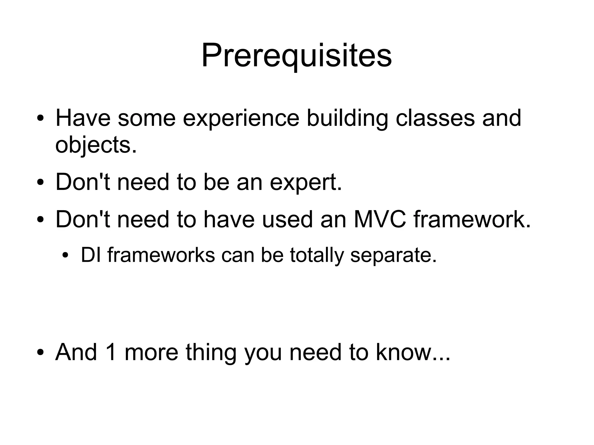 Prerequisites
● Have some experience building classes and
objects.
● Don't need to be an expert.
● Don't need to have used an MVC framework.
● DI frameworks can be totally separate.
● And 1 more thing you need to know...
 