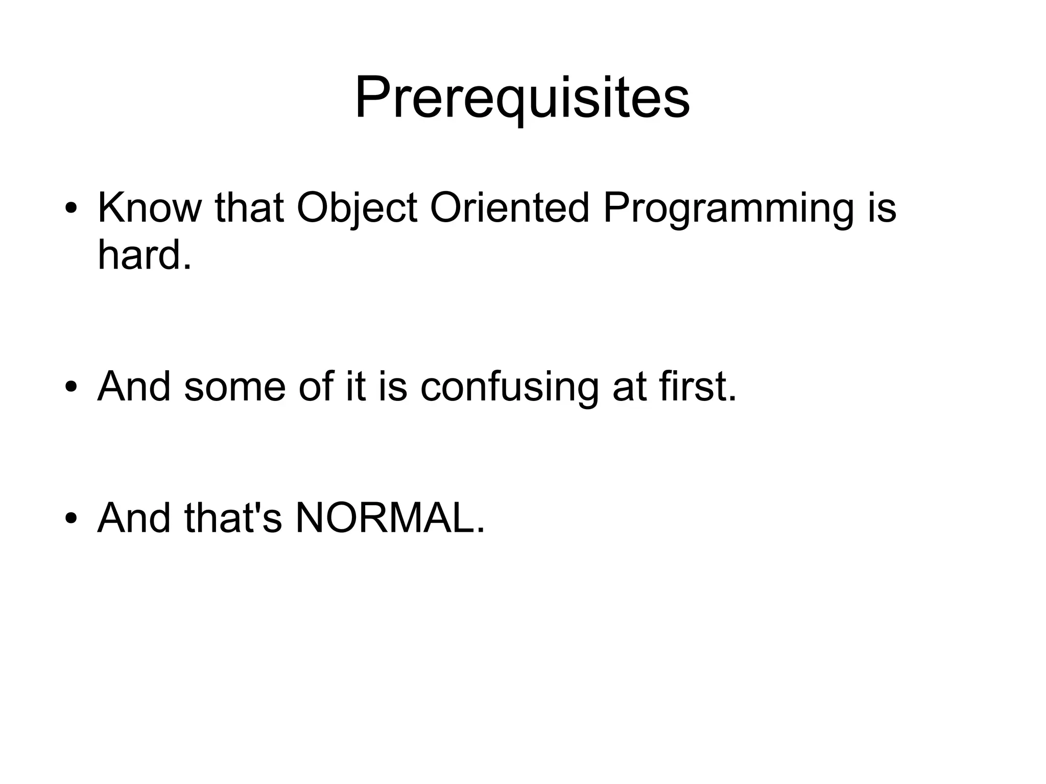 Prerequisites
● Know that Object Oriented Programming is
hard.
● And some of it is confusing at first.
● And that's NORMAL.
 