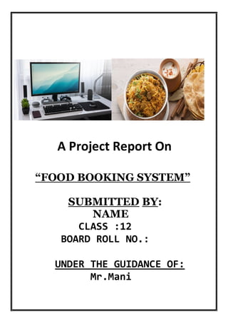 A Project Report On
“FOOD BOOKING SYSTEM”
SUBMITTED BY:
NAME
CLASS :12
BOARD ROLL NO.:
UNDER THE GUIDANCE OF:
Mr.Mani
 