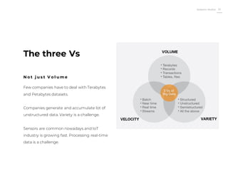 Roberto Muñoz 32
Few companies have to deal with Terabytes
and Petabytes datasets.
Companies generate and accumulate lot of
unstructured data. Variety is a challenge.
Sensors are common nowadays and IoT
industry is growing fast. Processing real-time
data is a challenge.
The three Vs
N o t j u s t V o l u m e
 