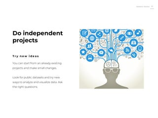 Roberto Muñoz 37
You can start from an already existing
projects and make small changes.
Look for public datasets and try new
ways to analyze and visualize data. Ask
the right questions.
Do independent
projects
T r y n e w i d e a s
 