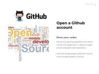 Roberto Muñoz 38
Github is a code hosting platform for version
control and collaboration. It allows to create
private and public code repositories.
Start with simple projects and then move to
more complex projects in Github.
Open a Github
account
S h o w y o u r c o d e s
 