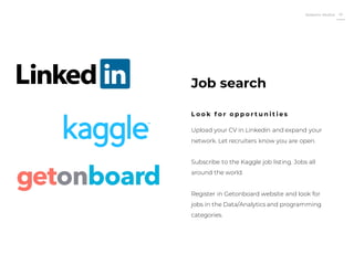Roberto Muñoz 41
Upload your CV in Linkedin and expand your
network. Let recruiters know you are open.
Subscribe to the Kaggle job listing. Jobs all
around the world.
Register in Getonboard website and look for
jobs in the Data/Analytics and programming
categories.
Job search
L o o k f o r o p p o r t u n i t i e s
 