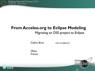 From Acceleo.org to Eclipse Modeling
            Migrating an OSS project to Eclipse

         Cédric Brun      cedric.brun@obeo.fr



         Obeo
         France



                                                  1
 