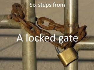 Six steps from
A locked gate
 