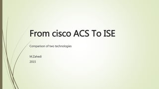 From cisco ACS To ISE
Comparison of two technologies
M.Zahedi
2015
 