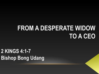 FROM A DESPERATE WIDOW
TO A CEO
2 KINGS 4:1-7
Bishop Bong Udang
 