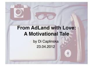 From AdLand with Love: 
   A Motivational Tale"
      by Di Caplinska!
        23.04.2012!
 