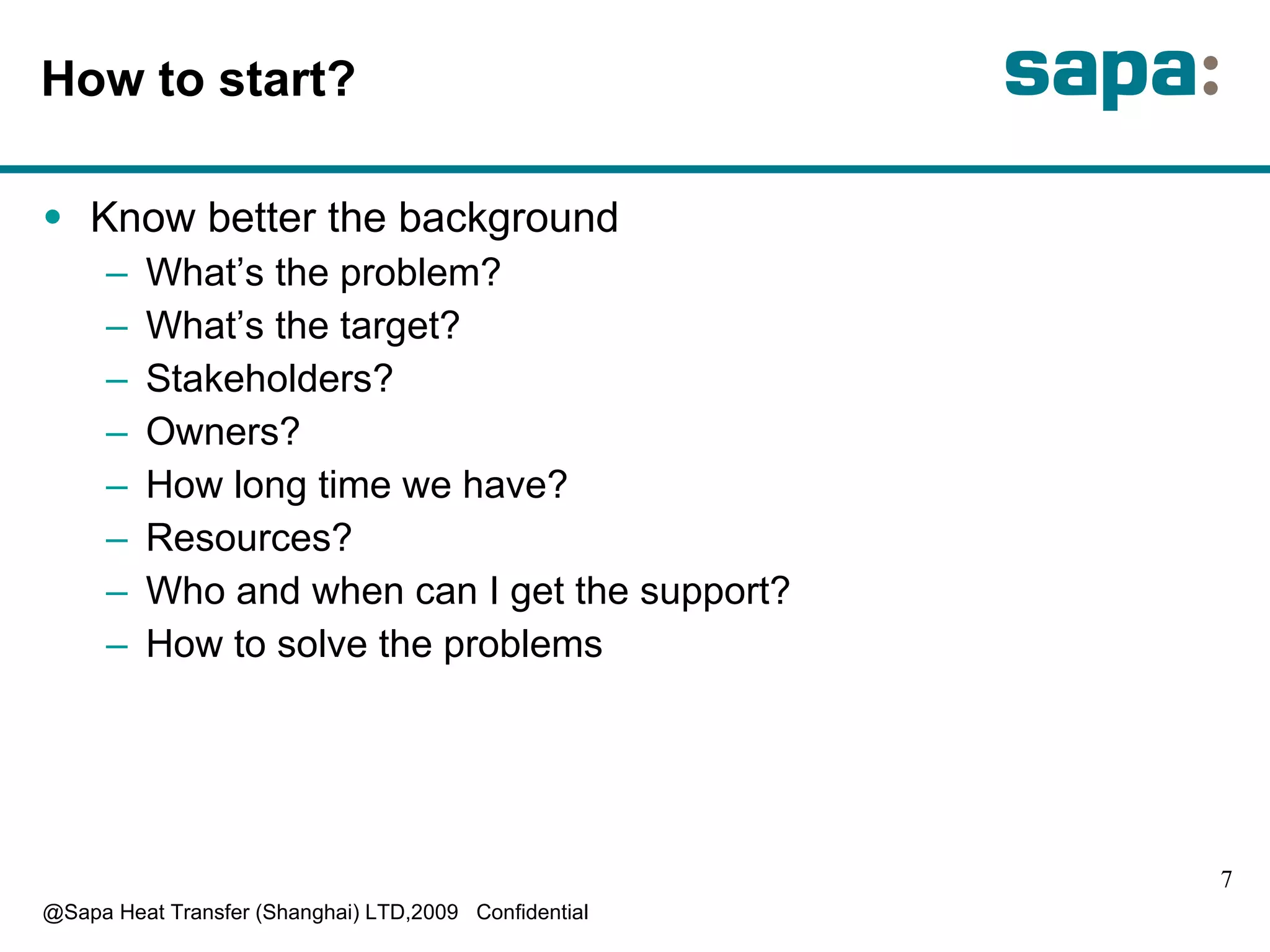 How to start? Know better the background What’s the problem? What’s the target? Stakeholders? Owners? How long time we have? Resources? Who and when can I get the support? How to solve the problems 