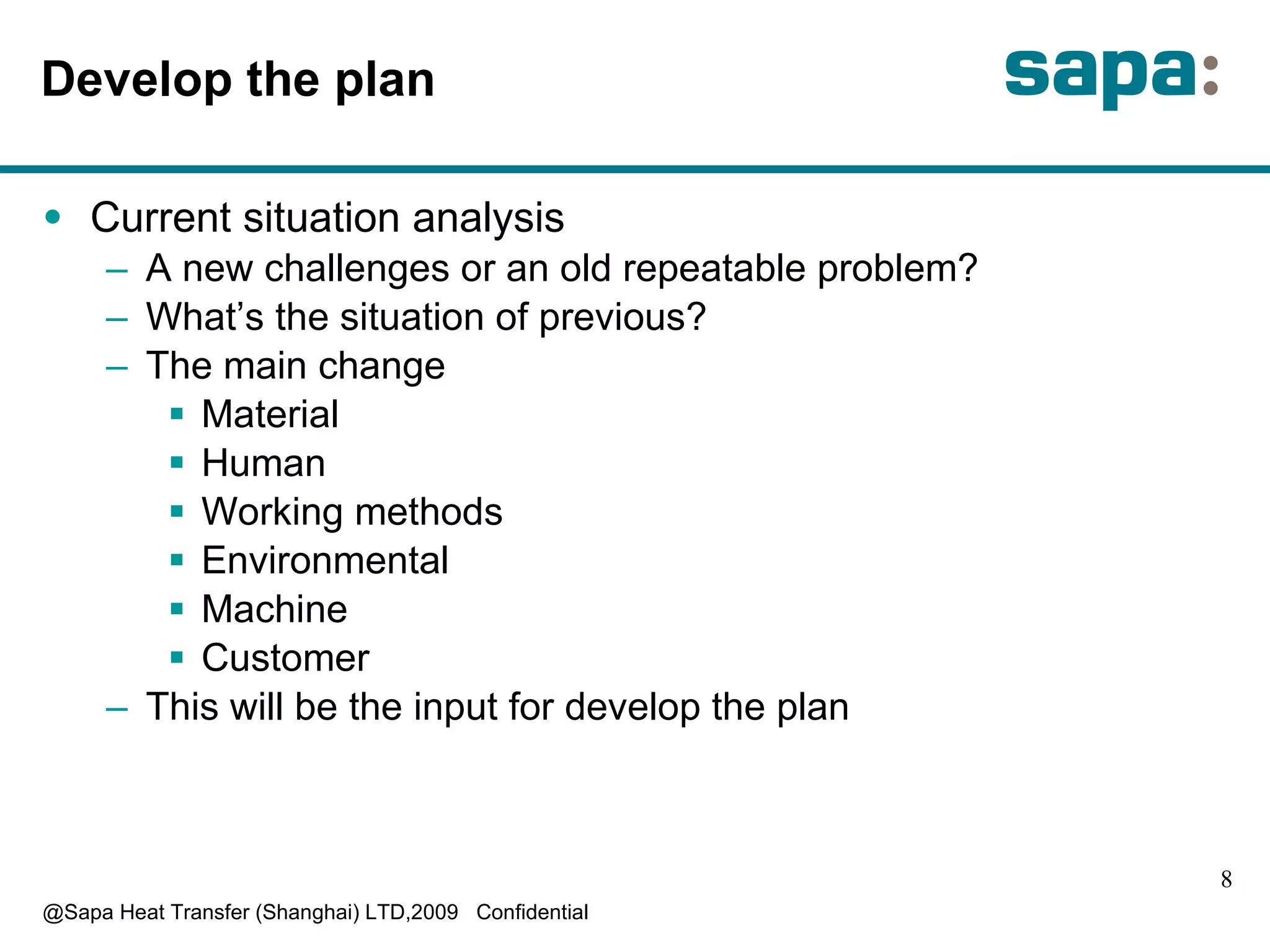 D evelop the plan C urrent situation analysis  A  new challenges or an old repeatable problem? W hat’s the situation of previous? T he main change M aterial H uman W orking methods Environmental M achine  C ustomer  T his will be the input for develop the plan 