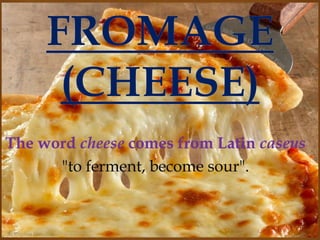 The word cheese comes from Latin caseus
"to ferment, become sour".
 