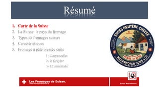 Résumé
1. Carte de la Suisse
2. La Suisse: le pays du fromage
3. Types de fromages suisses
4. Caractéristiques
5. Fromage à pâte pressée cuite
1- L’appenzeller
2- le Gruyère
3- L'Emmentaler
 