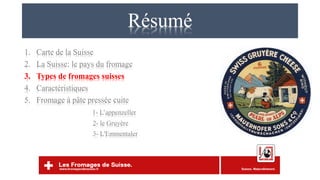 Résumé
1. Carte de la Suisse
2. La Suisse: le pays du fromage
3. Types de fromages suisses
4. Caractéristiques
5. Fromage à pâte pressée cuite
1- L’appenzeller
2- le Gruyère
3- L'Emmentaler
 