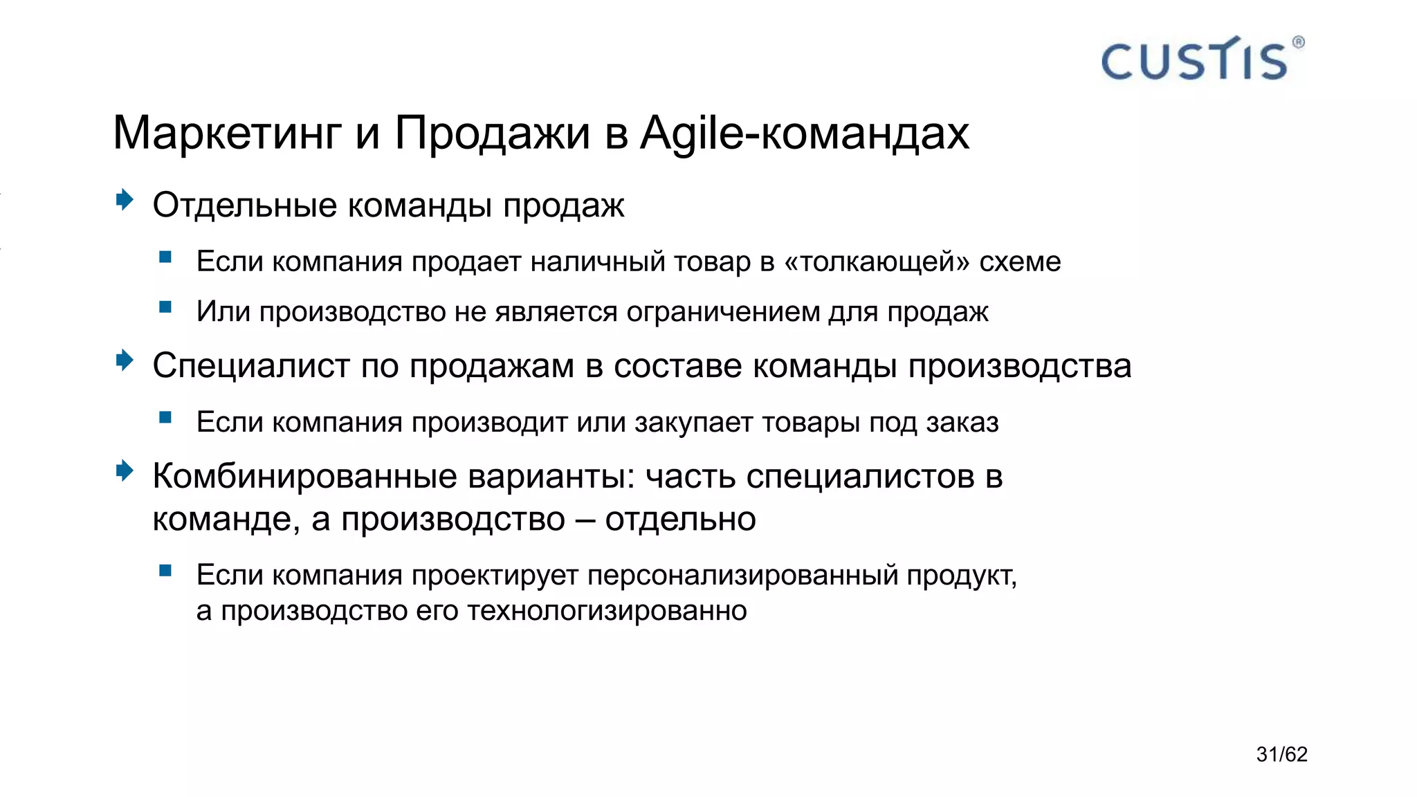 Маркетинг и Продажи в Agile-командах
 Отдельные команды продаж
 Если компания продает наличный товар в «толкающей» схеме
 Или производство не является ограничением для продаж
 Специалист по продажам в составе команды производства
 Если компания производит или закупает товары под заказ
 Комбинированные варианты: часть специалистов в
команде, а производство – отдельно
 Если компания проектирует персонализированный продукт,
а производство его технологизированно
31/62
 