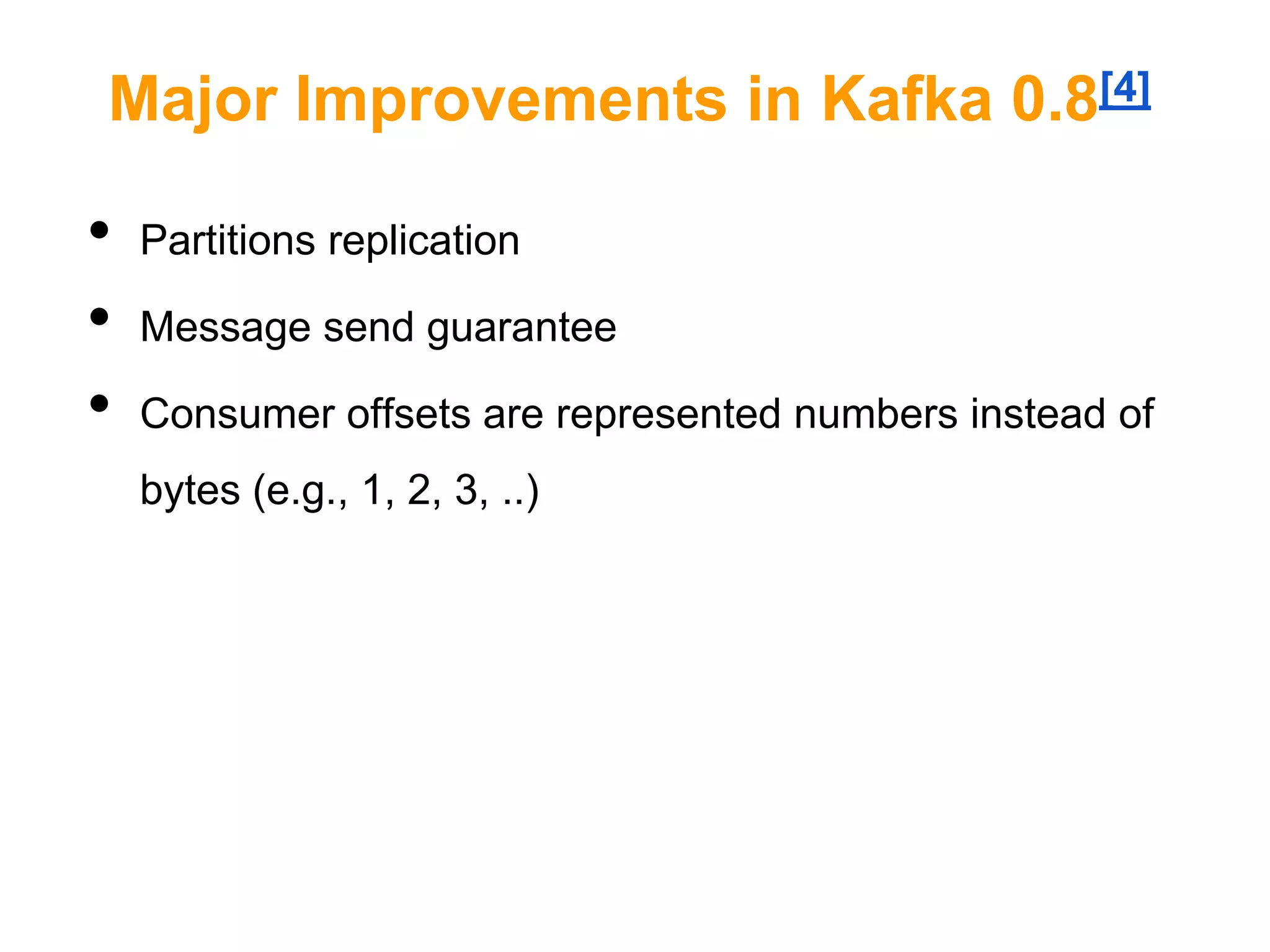 Major Improvements in Kafka 0.8[4]

•
•
•

Partitions replication
Message send guarantee
Consumer offsets are represented numbers instead of
bytes (e.g., 1, 2, 3, ..)

 