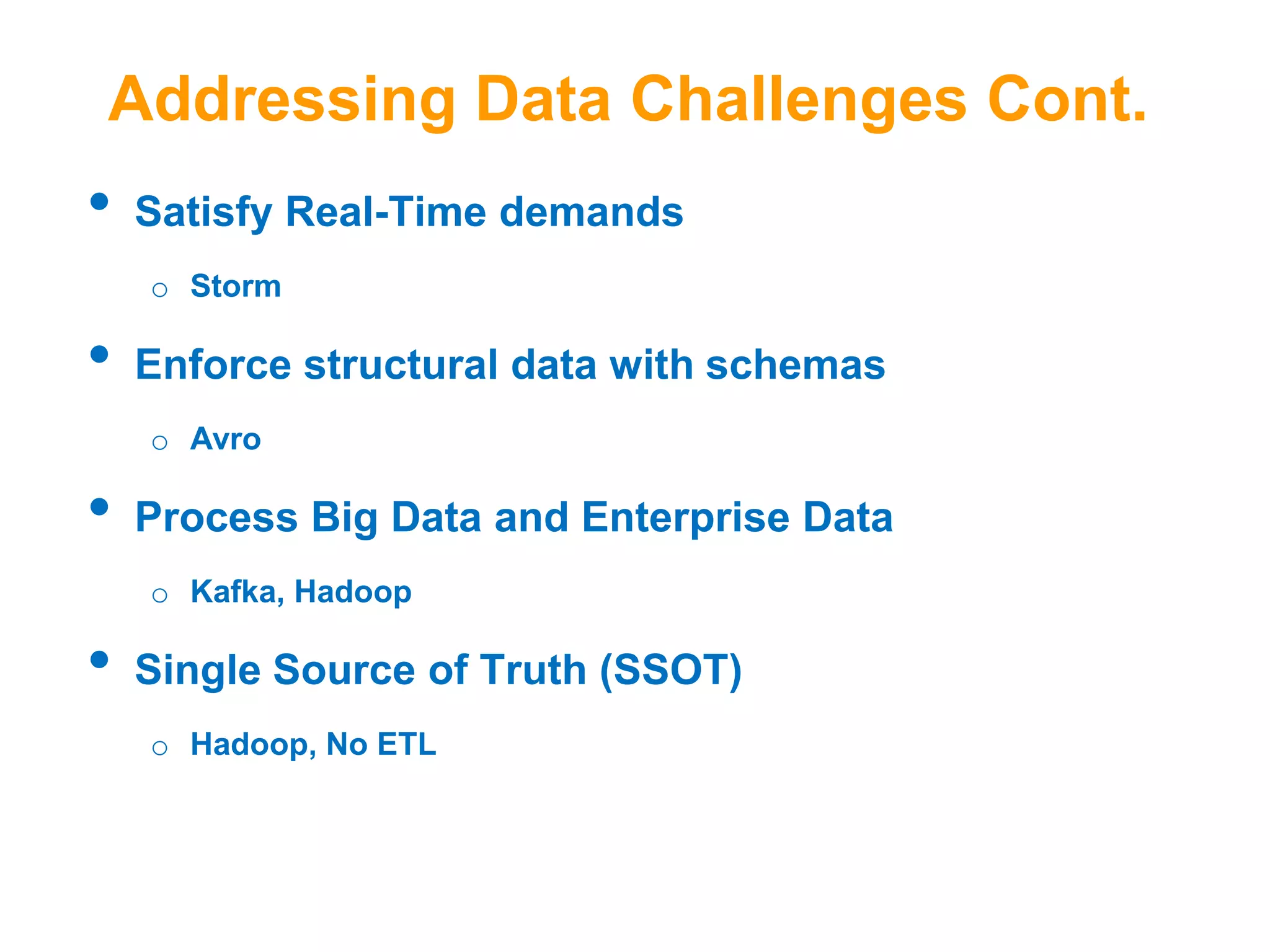 Addressing Data Challenges Cont.

•

Satisfy Real-Time demands
o Storm

•

Enforce structural data with schemas
o Avro

•

Process Big Data and Enterprise Data
o Kafka, Hadoop

•

Single Source of Truth (SSOT)
o Hadoop, No ETL

 