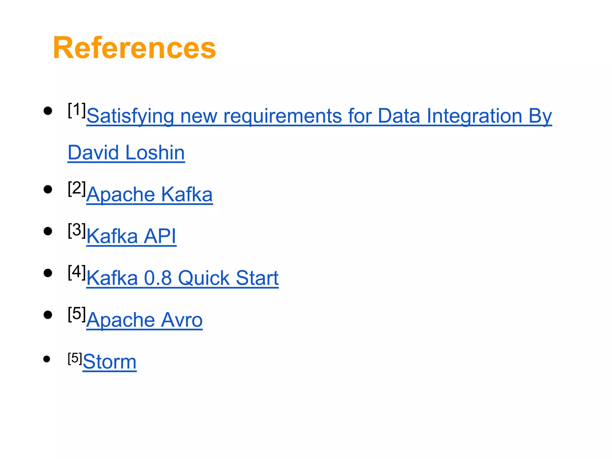 References

•

[1]Satisfying new requirements for Data Integration By

David Loshin

•
•
•
•
•

[2]Apache Kafka
[3]Kafka API
[4]Kafka 0.8 Quick Start

[5]Apache Avro
[5]Storm

 