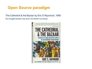 Open Source paradigm
The Cathedral & the Bazaar by Eric S Raymond, 1999
the struggle between top-down and bottom-up design

 