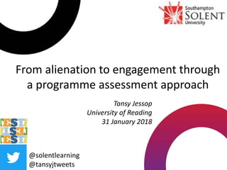 From alienation to engagement through
a programme assessment approach
@solentlearning
@tansyjtweets
Tansy Jessop
University of Reading
31 January 2018
 