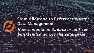V.2.2
Eric Little, PhD
Chief Data Officer
OSTHUS
eric.little@osthus.com
From Allotrope to Reference Master
Data Management:
How semantic metadata in .adf can
be extended across the enterprise
 