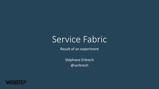 Service Fabric
Result of an experiment
Stéphane Erbrech
@serbrech
 