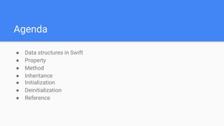 Agenda
● Data structures in Swift
● Property
● Method
● Inheritance
● Initialization
● Deinitialization
● Reference
 