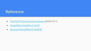 Reference
● The Swift Programming Language (Swift 3.0.1)
● Completion Handlers in Swift
● 从Java/Android到Swift iOS开发
 