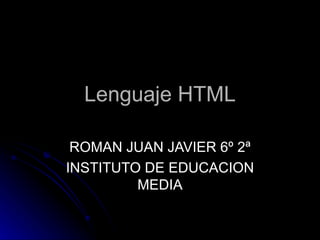 Lenguaje HTML

 ROMAN JUAN JAVIER 6º 2ª
INSTITUTO DE EDUCACION
         MEDIA
 