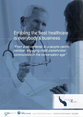  
 
 
 
 
 
 
 
 
 
 
 
 
 

Enabling the best healthcare
is everybody’s business
“From a pill-centered to a people-centric
mindset: engaging multi-stakeholder
communities in the conversation age”

 
