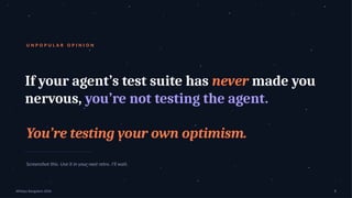 U N P O P U L A R O P I N I O N
If your agent’s test suite has never made you
nervous, you’re not testing the agent.
You’re testing your own optimism.
Screenshot this. Use it in your next retro. I'll wait.
APIdays Bangalore 2026 8
 