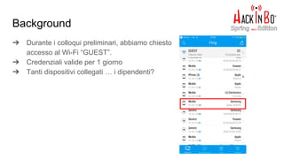 Background
➔ Durante i colloqui preliminari, abbiamo chiesto
accesso al Wi-Fi “GUEST”.
➔ Credenziali valide per 1 giorno
➔ Tanti dispositivi collegati … i dipendenti?
 