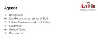 ➔ Background
➔ Da APK a shell sul server WSUS
➔ Lateral Movement(s) & Exploitation
➔ Exfiltration
➔ Golden Ticket
➔ Persistenza
Agenda
 