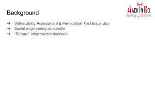 Background
➔ Vulnerability Assessment & Penetration Test Black Box
➔ Social engineering consentito
➔ “Rubare” informazioni riservate
 
